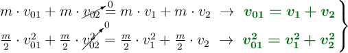 \left m\cdot v_{01} + m\cdot \cancelto{0}{v_{02}} = m\cdot v_1 + m\cdot v_2\ \to\ {\color[RGB]{2,112,20}{\bm{v_{01} = v_1 + v_2}}} \atop \frac{m}{2}\cdot v_{01}^2 + \frac{m}{2}\cdot \cancelto{0}{v_{02}^2} = \frac{m}{2}\cdot v_1^2 + \frac{m}{2}\cdot v_2\ \to\ {\color[RGB]{2,112,20}{\bm{v_{01}^2 = v_1^2 + v_2^2}}} \right \}