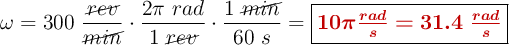 \omega = 300\ \frac{\cancel{rev}}{\cancel{min}}\cdot \frac{2\pi\ rad}{1\ \cancel{rev}}\cdot \frac{1\ \cancel{min}}{60\ s} = \fbox{\color[RGB]{192,0,0}{\bm{10\pi \frac{rad}{s} = 31.4\ \frac{rad}{s}}}}