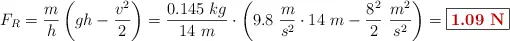 F_R = \frac{m}{h}\left(gh - \frac{v^2}{2}\right) = \frac{0.145\ kg}{14\ m}\cdot \left(9.8\ \frac{m}{s^2}\cdot 14\ m - \frac{8^2}{2}\ \frac{m^2}{s^2}\right) = \fbox{\color[RGB]{192,0,0}{\bf 1.09\ N}}