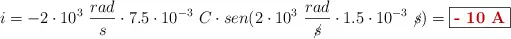 i = -2\cdot 10^3\ \frac{rad}{s}\cdot 7.5\cdot 10^{-3}\ C\cdot sen(2\cdot 10^3\ \frac{rad}{\cancel{s}}\cdot 1.5\cdot 10^{-3}\ \cancel{s}) = \fbox{\color[RGB]{192,0,0}{\bf - 10\ A}}