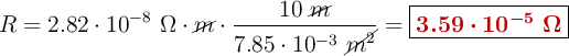 R = 2.82\cdot 10^{-8}\ \Omega\cdot \cancel{m}\cdot \frac{10\ \cancel{m}}{7.85\cdot 10^{-3}\ \cancel{m^2}} = \fbox{\color[RGB]{192,0,0}{\bm{3.59\cdot 10^{-5}\ \Omega}}}