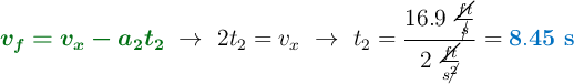 {\color[RGB]{2,112,20}{\bm{v_f = v_x - a_2t_2}}}\ \to\ 2t_2 = v_x\ \to\ t_2 = \frac{16.9\ \frac{\cancel{ft}}{\cancel{s}}}{2\ \frac{\cancel{ft}}{s\cancel{^2}}} = {\color[RGB]{0,112,192}{\bf 8.45\ s}}