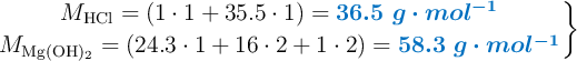 \left M_{\ce{HCl}} = (1\cdot 1 + 35.5\cdot 1) = {\color[RGB]{0,112,192}{\bm{36.5\ g\cdot mol^{-1}}}} \atop M_{\ce{Mg(OH)2}} = (24.3\cdot 1 + 16\cdot 2 + 1\cdot 2) = {\color[RGB]{0,112,192}{\bm{58.3\ g\cdot mol^{-1}}}} \right \}