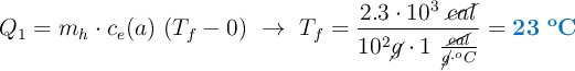 Q_1 = m_h\cdot c_e(a)\ (T_f - 0)\ \to\ T_f = \frac{2.3\cdot 10^3\ \cancel{cal}}{10^2 \cancel{g}\cdot 1\ \frac{\cancel{cal}}{\cancel{g}\cdot ^oC}} = \color[RGB]{0,112,192}{\bf 23\ ^oC}}