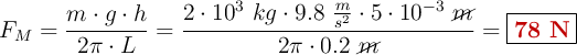 F_M = \frac{m\cdot g\cdot h}{2\pi\cdot L} = \frac{2\cdot 10^3\ kg\cdot 9.8\ \frac{m}{s^2}\cdot 5\cdot 10^{-3}\ \cancel{m}}{2\pi\cdot 0.2\ \cancel{m}} = \fbox{\color[RGB]{192,0,0}{\bf 78\ N}}