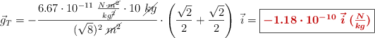 \vec{g}_T = -\frac{6.67\cdot 10^{-11}\ \frac{N\cdot \cancel{m^2}}{kg\cancel{^{2}}}\cdot 10\ \cancel{kg}}{(\sqrt 8)^2\ \cancel{m^2}}}\cdot \left(\frac{\sqrt 2}{2} + \frac{\sqrt 2}{2}\right)\ \vec i = \fbox{\color[RGB]{192,0,0}{\bm{-1.18\cdot 10^{-10}\ \vec i\ (\frac{N}{kg})}}}
