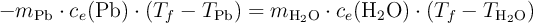 -m_{\ce{Pb}}\cdot c_e(\ce{Pb})\cdot (T_f - T_{\ce{Pb}}) = m_{\ce{H2O}}\cdot c_e(\ce{H2O})\cdot (T_f - T_{\ce{H2O}})