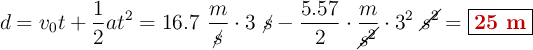 d = v_0t + \frac{1}{2}at^2 = 16.7\ \frac{m}{\cancel{s}}\cdot 3\ \cancel{s} - \frac{5.57}{2}\cdot \frac{m}{\cancel{s^2}}\cdot 3^2\ \cancel{s^2} = \fbox{\color[RGB]{192,0,0}{\bf 25\ m}}