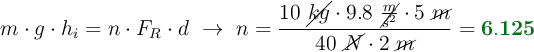 m\cdot g\cdot h_i = n\cdot F_R\cdot d\ \to\ n = \frac{10\ \cancel{kg}\cdot 9.8\ \cancel{\frac{m}{s^2}}\cdot 5\ \cancel{m}}{40\ \cancel{N}\cdot 2\ \cancel{m}} = \color[RGB]{2,112,20}{\bf 6.125}