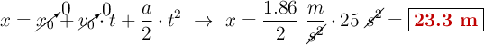 x = \cancelto{0}{x_0} + \cancelto{0}{v_0}\cdot t + \frac{a}{2}\cdot t^2\ \to\ x = \frac{1.86}{2}\ \frac{m}{\cancel{s^2}}\cdot 25\ \cancel{s^2} = \fbox{\color[RGB]{192,0,0}{\bf 23.3\ m}}