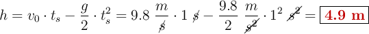 h= v_0\cdot t_s - \frac{g}{2}\cdot t_s^2 = 9.8\ \frac{m}{\cancel{s}}\cdot 1\ \cancel{s} - \frac{9.8}{2}\ \frac{m}{\cancel{s^2}}\cdot 1^2\ \cancel{s^2} = \fbox{\color[RGB]{192,0,0}{\bf 4.9\ m}}