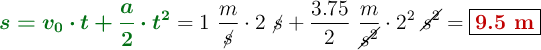 {\color[RGB]{2,112,20}{\bm{s = v_0\cdot t + \frac{a}{2}\cdot t^2}}} = 1\ \frac{m}{\cancel{s}}\cdot 2\ \cancel{s} + \frac{3.75}{2}\ \frac{m}{\cancel{s^2}}\cdot 2^2\ \cancel{s^2} = \fbox{\color[RGB]{192,0,0}{\bf 9.5\ m}}