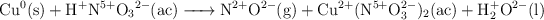 \ce{Cu^0(s) + H^+N^{5+}O_3^{2-}(ac) -> N^{2+}O^{2-}(g) + Cu^{2+}(N^{5+}O^{2-}_3)_2(ac) + H^+_2O^{2-}(l)}