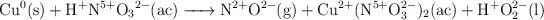 \ce{Cu^0(s) + H^+N^{5+}O_3^{2-}(ac) -> N^{2+}O^{2-}(g) + Cu^{2+}(N^{5+}O^{2-}_3)_2(ac) + H^+O^{2-}_2(l)}