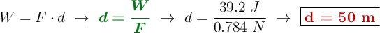 W = F\cdot d\ \to\ {\color[RGB]{2,112,20}{\bm{d = \frac{W}{F}}}}\ \to\ d= \frac{39.2\ J}{0.784\ N}\ \to\ \fbox{\color[RGB]{192,0,0}{\bf d = 50\ m}}