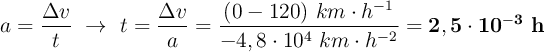 a = \frac{\Delta v}{t}\ \to\ t = \frac{\Delta v}{a} = \frac{(0 - 120)\ km\cdot h^{-1}}{-4,8\cdot 10^4\ km\cdot h^{-2}} = \bf 2,5\cdot 10^{-3}\ h