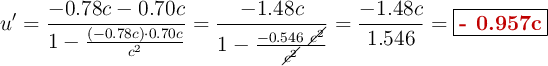 u^{\prime} = \frac{- 0.78c - 0.70c}{1 - \frac{(-0.78c)\cdot 0.70c}{c^2}} = \frac{-1.48c}{1 - \frac{-0.546\ \cancel{c^2}}{\cancel{c^2}}} = \frac{-1.48c}{1.546} = \fbox{\color[RGB]{192,0,0}{\bf - 0.957c}}