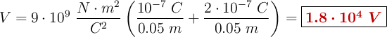 V = 9\cdot 10^9\ \frac{N\cdot m^2}{C^2}\left(\frac{10^{-7}\ C}{0.05\ m} + \frac{2\cdot 10^{-7}\ C}{0.05\ m}\right) = \fbox{\color[RGB]{192,0,0}{\bm{1.8\cdot 10^4\ V}}}