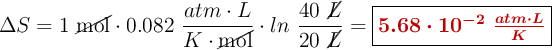 \Delta S = 1\ \cancel{\text{mol}}\cdot 0.082\ \frac{atm\cdot L}{K\cdot \cancel{\text{mol}}}\cdot ln\ {\frac{40\ \cancel{L}}{20\ \cancel{L}} = \fbox{\color[RGB]{192,0,0}{\bm{5.68\cdot 10^{-2}\ \frac{atm\cdot L}{K}}}}