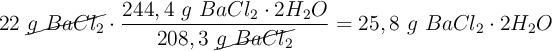 22\ \cancel{g\ BaCl_2}\cdot \frac{244,4\ g\ BaCl_2\cdot 2H_2O}{208,3\ \cancel{g\ BaCl_2}} = 25,8\ g\ BaCl_2\cdot 2H_2O