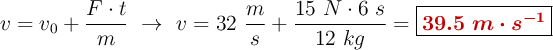 v = v_0 + \frac{F\cdot t}{m}\ \to\ v = 32\ \frac{m}{s} + \frac{15\ N\cdot 6\ s}{12\ kg} = \fbox{\color[RGB]{192,0,0}{\bm{39.5\ m\cdot s^{-1}}}}