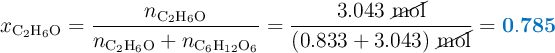 x_{\ce{C2H6O}} = \frac{n_{\ce{C2H6O}}}{n_{\ce{C2H6O}} + n_{\ce{C6H12O6}}} = \frac{3.043\ \cancel{\text{mol}}}{(0.833 + 3.043)\ \cancel{\text{mol}}} = \color[RGB]{0,112,192}{\bf 0.785}