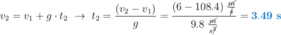 v_2 = v_1 + g\cdot t_2\ \to\ t_2 = \frac{(v_2 - v_1)}{g} = \frac{(6 - 108.4)\ \frac{\cancel{m}}{\cancel{s}}}{9.8\ \frac{\cancel{m}}{s\cancel{^2}}} = \color[RGB]{0,112,192}{\bf 3.49\ s}