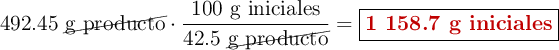 492.45\ \cancel{\text{g producto}}\cdot \frac{100\ \text{g iniciales}}{42.5\ \cancel{\text{g producto}}} = \fbox{\color[RGB]{192,0,0}{\textbf{1 158.7 g iniciales}}}