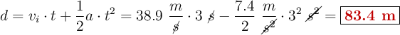 d = v_i\cdot t + \frac{1}{2}a\cdot t^2 = 38.9\ \frac{m}{\cancel{s}}\cdot 3\ \cancel{s} - \frac{7.4}{2}\ \frac{m}{\cancel{s^2}}\cdot 3^2\ \cancel{s^2} = \fbox{\color[RGB]{192,0,0}{\bf 83.4\ m}}