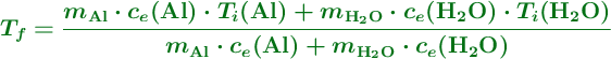 \color[RGB]{2,112,20}{\bm{T_f = \frac{m_{\ce{Al}}\cdot c_e({\ce{Al}})\cdot T_i({\ce{Al}}) + m_{\ce{H2O}}\cdot c_e({\ce{H2O}})\cdot T_i({\ce{H2O}})}{m_{\ce{Al}}\cdot c_e({\ce{Al}}) + m_{\ce{H2O}}\cdot c_e({\ce{H2O}})}}}