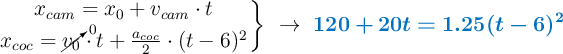 \left x_{cam} = x_0 + v_{cam}\cdot t \atop x_{coc} = \cancelto{0}{v_0}\cdot t + \frac{a_{coc}}{2}\cdot (t - 6)^2 \right \}\ \to\ \color[RGB]{0,112,192}{\bm{120 + 20t = 1.25(t - 6)^2}}