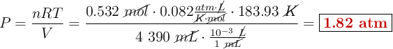 P = \frac{nRT}{V} = \frac{0.532\ \cancel{mol}\cdot 0.082\frac{atm\cdot \cancel{L}}{\cancel{K}\cdot \cancel{mol}}\cdot 183.93\ \cancel{K}}{4\ 390\ \cancel{mL}\cdot \frac{10^{-3}\ \cancel{L}}{1\ \cancel{mL}}}= \fbox{\color[RGB]{192,0,0}{\bf 1.82\ atm}}