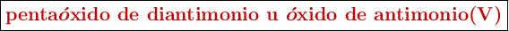 \fbox{\color[RGB]{192,0,0}{\bm{\textbf{penta}\acute{o}\textbf{xido de diantimonio u }\acute{o}\textbf{xido de antimonio(V)}}}}