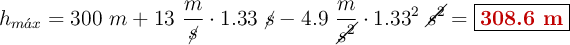 h_{m\acute{a}x} = 300\ m + 13\ \frac{m}{\cancel{s}}\cdot 1.33\ \cancel{s} - 4.9\ \frac{m}{\cancel{s^2}}\cdot 1.33^2\ \cancel{s^2}= \fbox{\color[RGB]{192,0,0}{\bf 308.6\ m}}