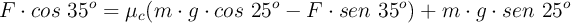 F\cdot cos\ 35^o = \mu_c(m\cdot g\cdot cos\ 25^o - F\cdot sen\ 35^o) + m\cdot g\cdot sen\ 25^o