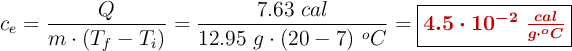 c_e = \frac{Q}{m\cdot (T_f - T_i)} = \frac{7.63\ cal}{12.95\ g\cdot (20 - 7)\ ^oC} = \fbox{\color[RGB]{192,0,0}{\bm{4.5\cdot 10^{-2}\ \frac{cal}{g\cdot ^oC}}}}