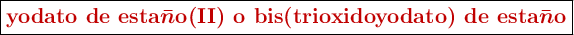 \fbox{\color[RGB]{192,0,0}{\bm{\textbf{yodato de esta}\bar n\textbf{o(II) o bis(trioxidoyodato) de esta}\bar n\textbf{o}}}}