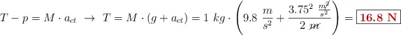 T - p = M\cdot a_{ct}\ \to\ T = M\cdot (g + a_{ct}) = 1\ kg\cdot \left(9.8\ \frac{m}{s^2} + \frac{3.75^2\ \frac{m\cancel{^2}}{s^2}}{2\ \cancel{m}} \right) = \fbox{\color[RGB]{192,0,0}{\bf 16.8\ N}}