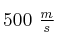 500\ \textstyle{m\over s}