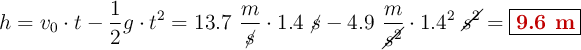 h = v_0\cdot t - \frac{1}{2}g\cdot t^2 = 13.7\ \frac{m}{\cancel{s}}\cdot 1.4\ \cancel{s} - 4.9\ \frac{m}{\cancel{s^2}}\cdot 1.4^2\ \cancel{s^2} = \fbox{\color[RGB]{192,0,0}{\bf 9.6\ m}}