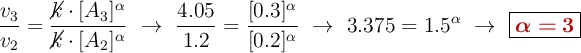 \frac{v_3}{v_2} = \frac{\cancel{k}\cdot [A_3]^\alpha}{\cancel{k}\cdot [A_2]^\alpha}\ \to\ \frac{4.05}{1.2} = \frac{[0.3]^\alpha}{[0.2]^\alpha}\ \to\ 3.375 = 1.5^\alpha\ \to\ \fbox{\color[RGB]{192,0,0}{\bm{\alpha = 3}}}