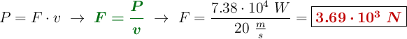 P = F\cdot v\ \to\ {\color[RGB]{2,112,20}{\bm{F = \frac{P}{v}}}}\ \to\ F = \frac{7.38\cdot 10^4\ W}{20\ \frac{m}{s}} = \fbox{\color[RGB]{192,0,0}{\bm{3.69\cdot 10^3\ N}}}