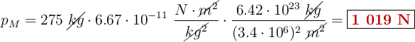 p_M = 275\ \cancel{kg}\cdot 6.67\cdot 10^{-11}\ \frac{N\cdot \cancel{m^2}}{\cancel{kg^2}}\cdot \frac{6.42\cdot 10^{23}\ \cancel{kg}}{(3.4\cdot 10^6)^2\ \cancel{m^2}} = \fbox{\color[RGB]{192,0,0}{\bf 1\ 019\ N}}