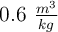 0.6 \ \textstyle{m^3\over kg}