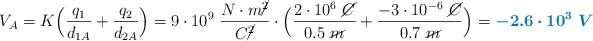 V_A = K\Big(\frac{q_1}{d_{1A}} + \frac{q_2}{d_{2A}}\Big) = 9\cdot 10^9\ \frac{N\cdot m\cancel{^2}}{C\cancel{^2}}\cdot \Big(\frac{2\cdot 10^6\ \cancel{C}}{0.5\ \cancel{m}} + \frac{-3\cdot 10^{-6}\ \cancel{C}}{0.7\ \cancel{m}}\Big) = \color[RGB]{0,112,192}{\bm{-2.6\cdot 10^3\ V}}