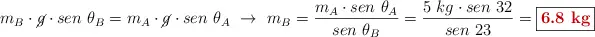 m_B\cdot \cancel{g}\cdot sen\ \theta_B = m_A\cdot \cancel{g}\cdot sen\ \theta_A\ \to\ m_B = \frac{m_A\cdot sen\ \theta_A}{sen\ \theta_B} = \frac{5\ kg\cdot sen\ 32}{sen\ 23} = \fbox{\color[RGB]{192,0,0}{\bf 6.8\ kg}}