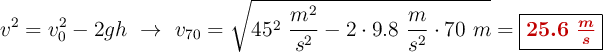 v^2 = v_0^2 -2gh\ \to\ v_{70} = \sqrt{45^2\ \frac{m^2}{s^2} - 2\cdot 9.8\ \frac{m}{s^2}\cdot 70\ m}= \fbox{\color[RGB]{192,0,0}{\bm{25.6\ \frac{m}{s}}}}