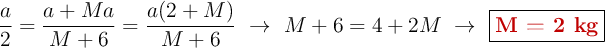 \frac{a}{2} = \frac{a + Ma}{M + 6}  = \frac{a(2 + M)}{M + 6}\ \to\ M + 6 = 4 + 2M\ \to\ \fbox{\color[RGB]{192,0,0}{\bf M = 2\ kg}}