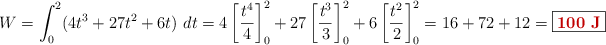 W = \int^2_0 (4t^3 + 27t^2 + 6t)\ dt = 4\left[\frac{t^4}{4}\right]^2_0 + 27\left[\frac{t^3}{3}\right]^2_0 + 6\left[\frac{t^2}{2}\right]^2_0 = 16 + 72 + 12 = \fbox{\color[RGB]{192,0,0}{\bf100\ J}}}