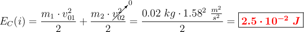 E_C(i) = \frac{m_1\cdot v_{01}^2}{2} + \frac{m_2\cdot \cancelto{0}{v_{02}^2}}{2} = \frac{0.02\ kg\cdot 1.58^2\ \frac{m^2}{s^2}}{2} = \fbox{\color{red}{\bm{2.5\cdot 10^{-2}\ J}}}